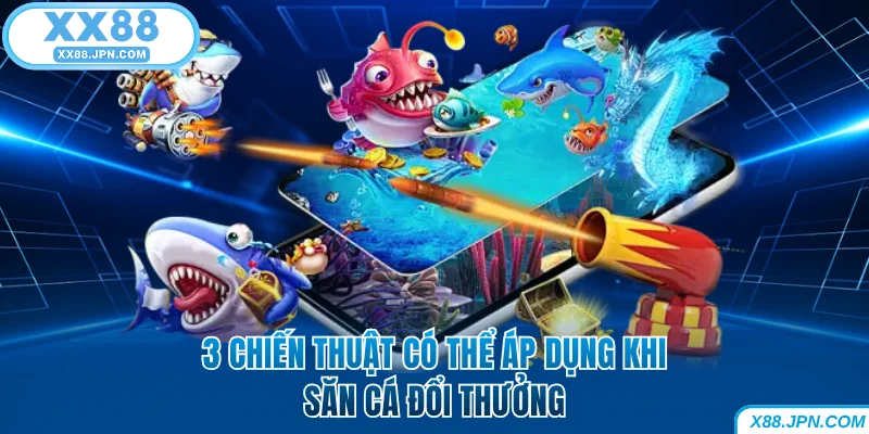 3 chiến thuật có thể áp dụng khi săn cá đổi thưởng XX88