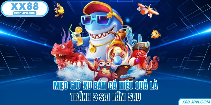 Mẹo giữ xu bắn cá hiệu quả là tránh 3 sai lầm sau tại XX88